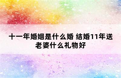 十一年婚姻是什么婚 结婚11年送老婆什么礼物好